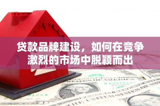 鄂尔多斯贷款品牌建设，如何在竞争激烈的市场中脱颖而出