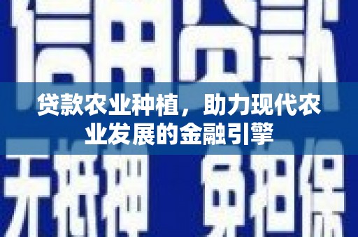 鄂尔多斯贷款农业种植，助力现代农业发展的金融引擎