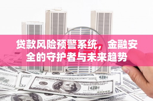 鄂尔多斯贷款风险预警系统，金融安全的守护者与未来趋势