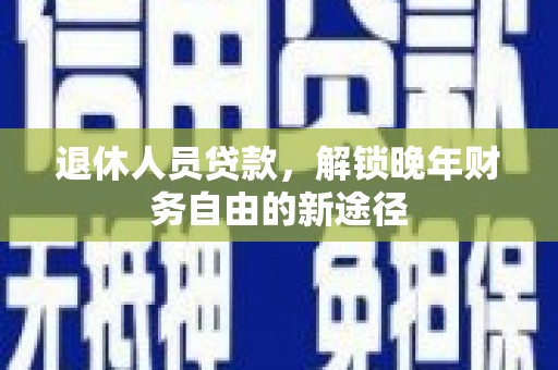 鄂尔多斯退休人员贷款，解锁晚年财务自由的新途径