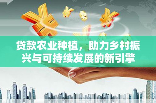 鄂尔多斯贷款农业种植，助力乡村振兴与可持续发展的新引擎