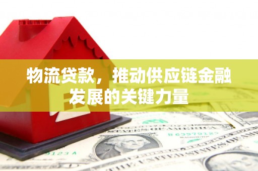 鄂尔多斯物流贷款，推动供应链金融发展的关键力量