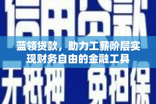 鄂尔多斯蓝领贷款，助力工薪阶层实现财务自由的金融工具