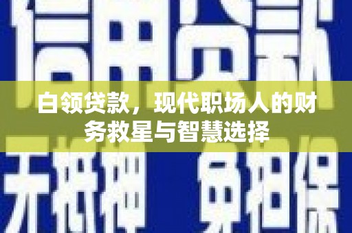 鄂尔多斯白领贷款，现代职场人的财务救星与智慧选择