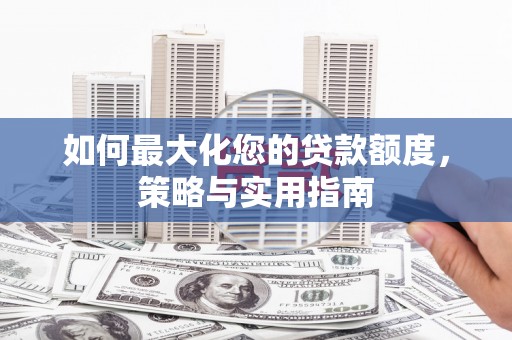 鄂尔多斯如何最大化您的贷款额度，策略与实用指南