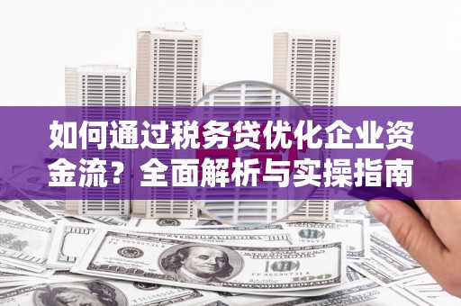 鄂尔多斯如何通过税务贷优化企业资金流？全面解析与实操指南
