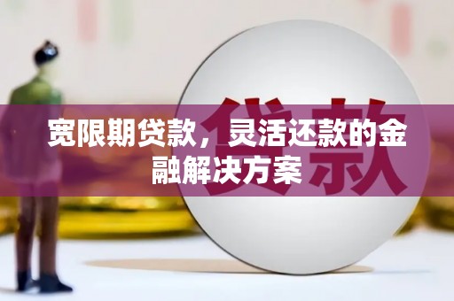 鄂尔多斯宽限期贷款，灵活还款的金融解决方案