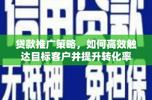 鄂尔多斯贷款推广策略，如何高效触达目标客户并提升转化率