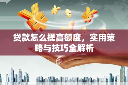 鄂尔多斯贷款怎么提高额度，实用策略与技巧全解析