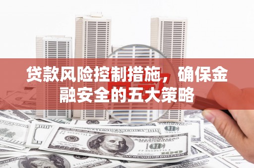 鄂尔多斯贷款风险控制措施，确保金融安全的五大策略