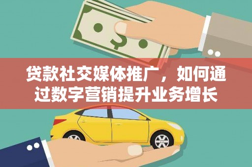 鄂尔多斯贷款社交媒体推广，如何通过数字营销提升业务增长