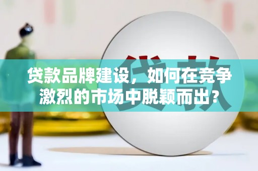 鄂尔多斯贷款品牌建设，如何在竞争激烈的市场中脱颖而出？