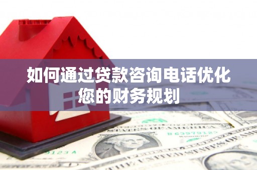 鄂尔多斯如何通过贷款咨询电话优化您的财务规划