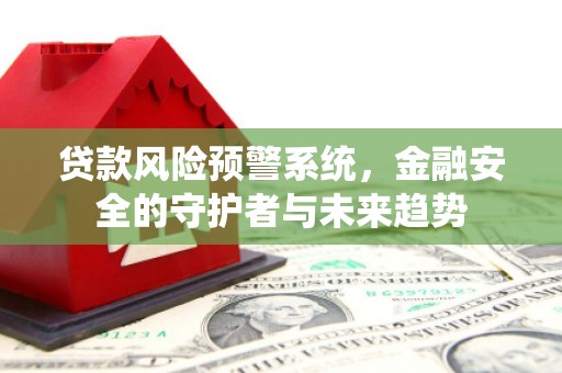 鄂尔多斯贷款风险预警系统，金融安全的守护者与未来趋势
