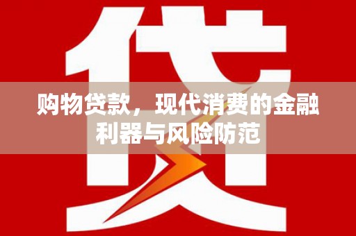 鄂尔多斯购物贷款，现代消费的金融利器与风险防范