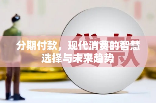 鄂尔多斯分期付款，现代消费的智慧选择与未来趋势