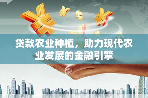 鄂尔多斯贷款农业种植，助力现代农业发展的金融引擎
