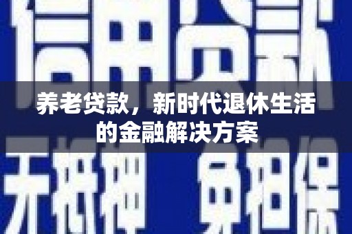 鄂尔多斯养老贷款，新时代退休生活的金融解决方案