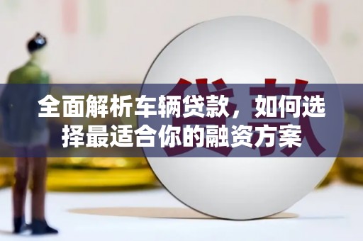 鄂尔多斯全面解析车辆贷款，如何选择最适合你的融资方案