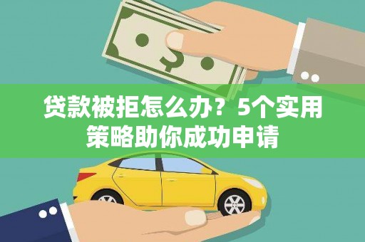 鄂尔多斯贷款被拒怎么办？5个实用策略助你成功申请