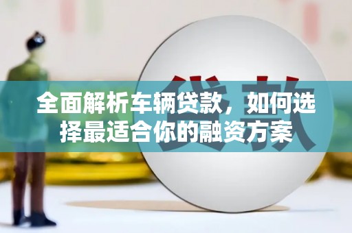 鄂尔多斯全面解析车辆贷款，如何选择最适合你的融资方案