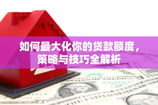 鄂尔多斯如何最大化你的贷款额度，策略与技巧全解析