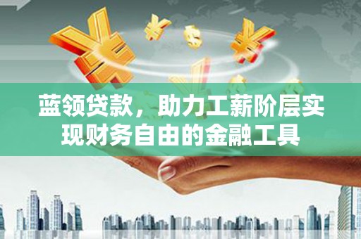 鄂尔多斯蓝领贷款，助力工薪阶层实现财务自由的金融工具