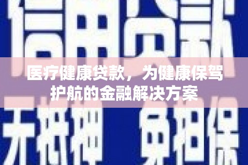 鄂尔多斯医疗健康贷款，为健康保驾护航的金融解决方案