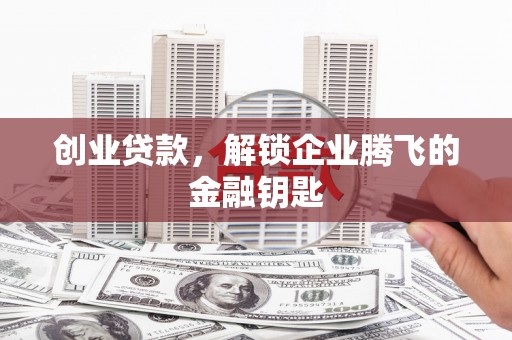 鄂尔多斯创业贷款，解锁企业腾飞的金融钥匙